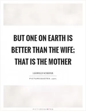 But one on earth is better than the wife; that is the mother Picture Quote #1