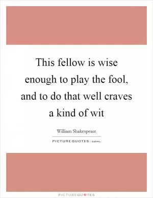 This fellow is wise enough to play the fool, and to do that well craves a kind of wit Picture Quote #1