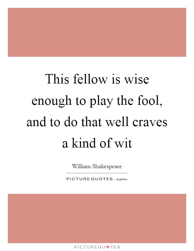 This fellow is wise enough to play the fool, and to do that well craves a kind of wit Picture Quote #1