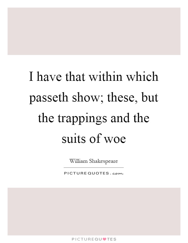 I have that within which passeth show; these, but the trappings and the suits of woe Picture Quote #1