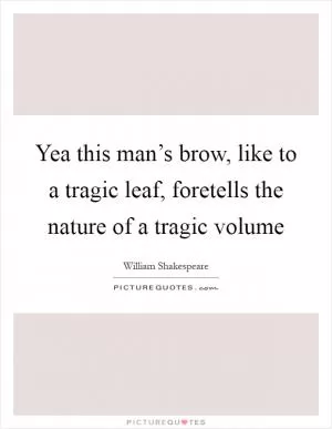 Yea this man’s brow, like to a tragic leaf, foretells the nature of a tragic volume Picture Quote #1