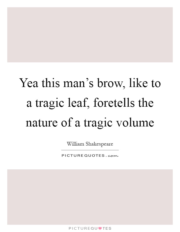 Yea this man's brow, like to a tragic leaf, foretells the nature of a tragic volume Picture Quote #1