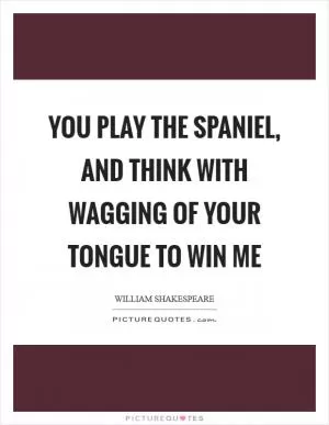You play the spaniel, and think with wagging of your tongue to win me Picture Quote #1