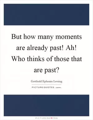 But how many moments are already past! Ah! Who thinks of those that are past? Picture Quote #1