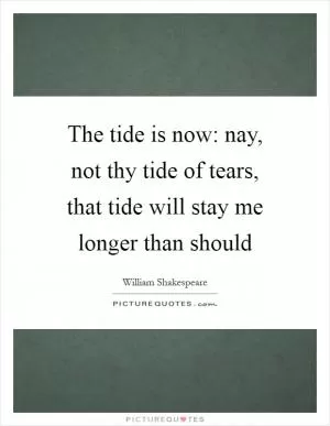 The tide is now: nay, not thy tide of tears, that tide will stay me longer than should Picture Quote #1