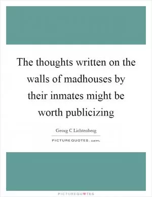 The thoughts written on the walls of madhouses by their inmates might be worth publicizing Picture Quote #1