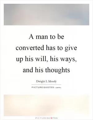 A man to be converted has to give up his will, his ways, and his thoughts Picture Quote #1