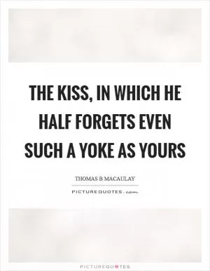 The kiss, in which he half forgets even such a yoke as yours Picture Quote #1