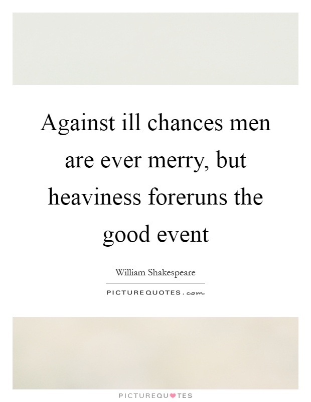 Against ill chances men are ever merry, but heaviness foreruns the good event Picture Quote #1