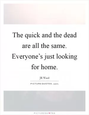 The quick and the dead are all the same. Everyone’s just looking for home Picture Quote #1