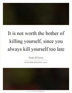 It is not worth the bother of killing yourself, since you always kill yourself too late Picture Quote #1
