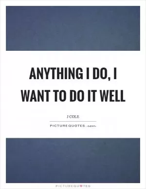 Anything I do, I want to do it well Picture Quote #1