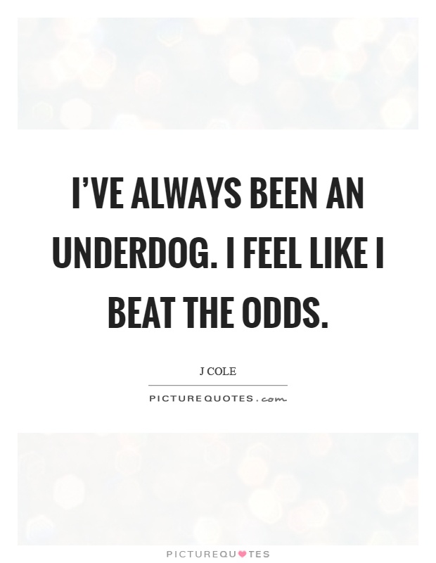 I've always been an underdog. I feel like I beat the odds Picture Quote #1