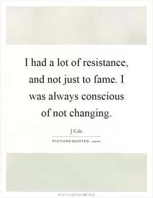 I had a lot of resistance, and not just to fame. I was always conscious of not changing Picture Quote #1
