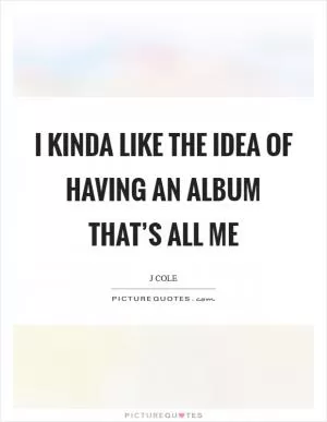 I kinda like the idea of having an album that’s all me Picture Quote #1