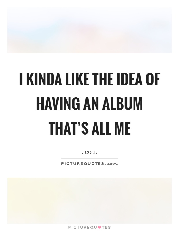 I kinda like the idea of having an album that's all me Picture Quote #1