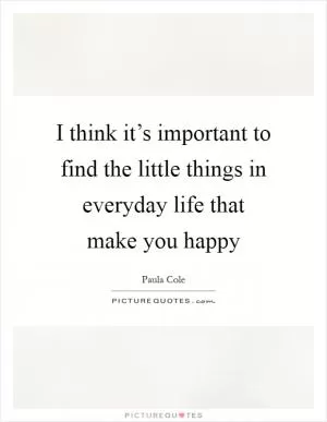 I think it’s important to find the little things in everyday life that make you happy Picture Quote #1