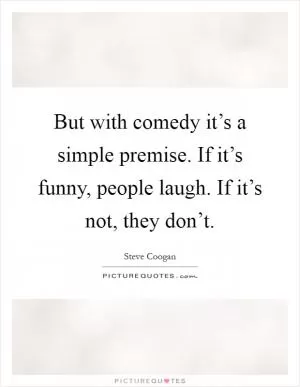 But with comedy it’s a simple premise. If it’s funny, people laugh. If it’s not, they don’t Picture Quote #1