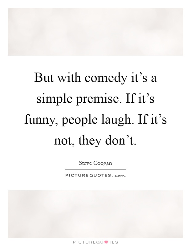 But with comedy it's a simple premise. If it's funny, people laugh. If it's not, they don't Picture Quote #1