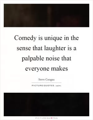 Comedy is unique in the sense that laughter is a palpable noise that everyone makes Picture Quote #1