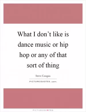 What I don’t like is dance music or hip hop or any of that sort of thing Picture Quote #1