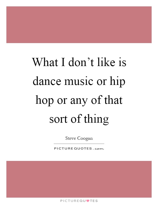 What I don't like is dance music or hip hop or any of that sort of thing Picture Quote #1