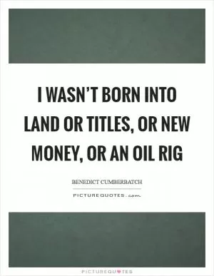 I wasn’t born into land or titles, or new money, or an oil rig Picture Quote #1