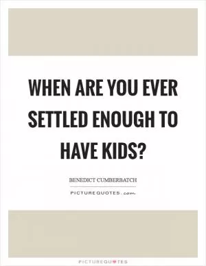 When are you ever settled enough to have kids? Picture Quote #1