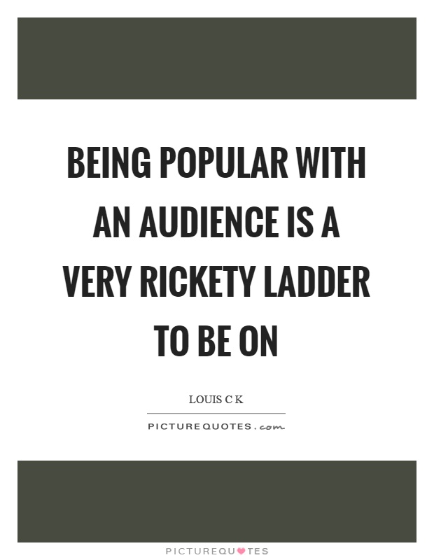 Being popular with an audience is a very rickety ladder to be on Picture Quote #1
