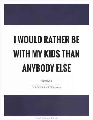 I would rather be with my kids than anybody else Picture Quote #1