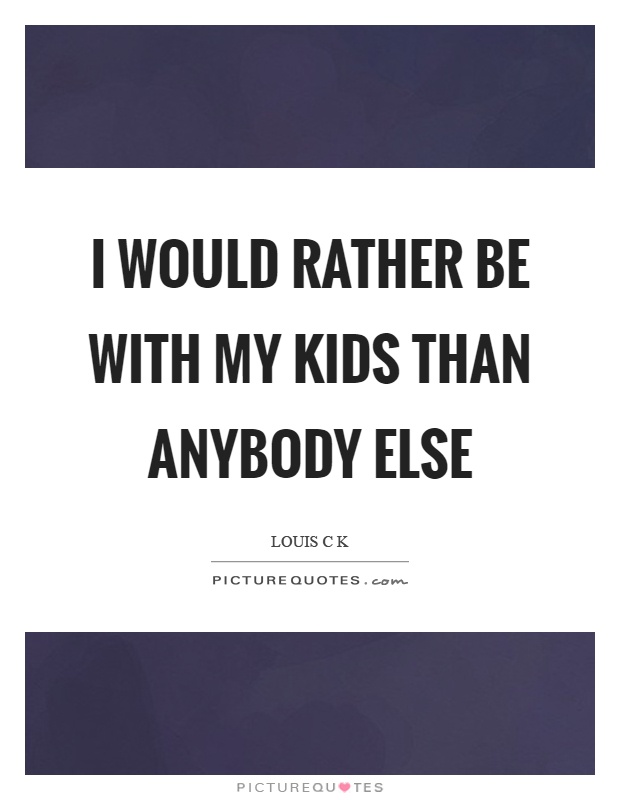 I would rather be with my kids than anybody else Picture Quote #1