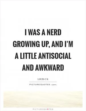 I was a nerd growing up, and I’m a little antisocial and awkward Picture Quote #1