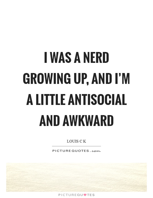 I was a nerd growing up, and I'm a little antisocial and awkward Picture Quote #1
