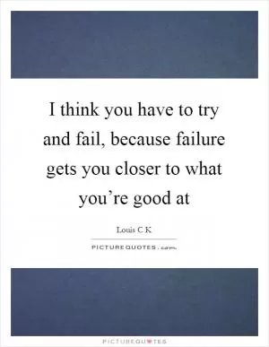 I think you have to try and fail, because failure gets you closer to what you’re good at Picture Quote #1