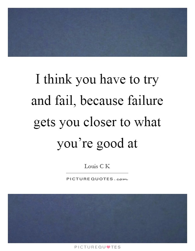 I think you have to try and fail, because failure gets you closer to what you're good at Picture Quote #1