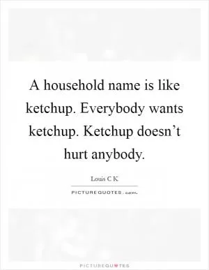 A household name is like ketchup. Everybody wants ketchup. Ketchup doesn’t hurt anybody Picture Quote #1