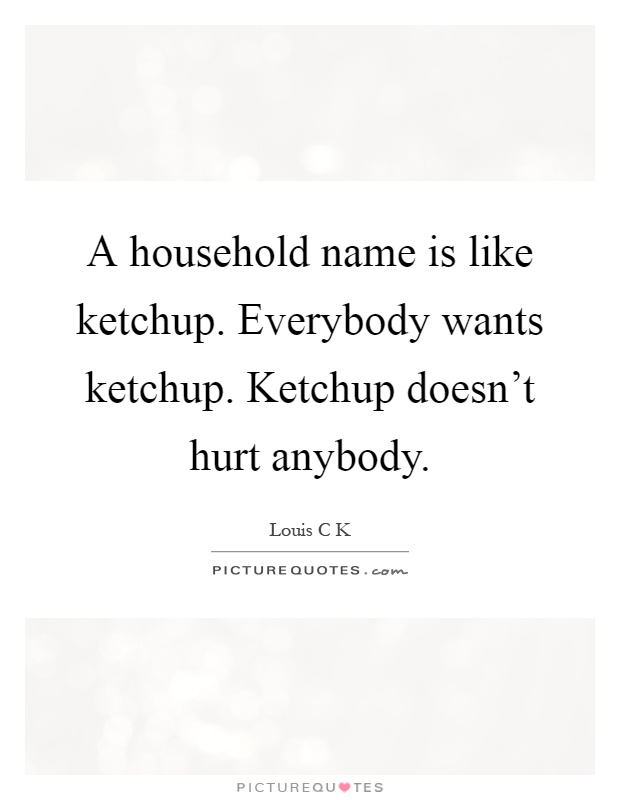 A household name is like ketchup. Everybody wants ketchup. Ketchup doesn't hurt anybody Picture Quote #1