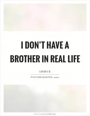 I don’t have a brother in real life Picture Quote #1