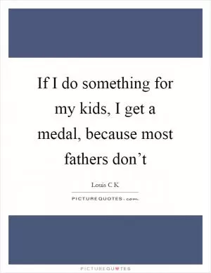 If I do something for my kids, I get a medal, because most fathers don’t Picture Quote #1