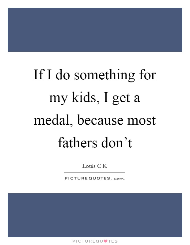 If I do something for my kids, I get a medal, because most fathers don't Picture Quote #1