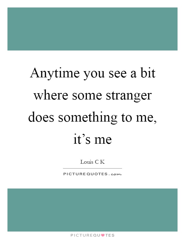 Anytime you see a bit where some stranger does something to me, it's me Picture Quote #1