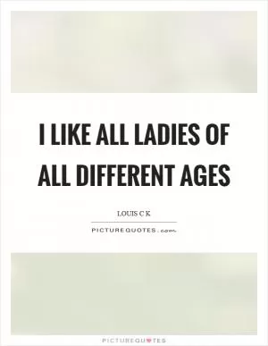 I like all ladies of all different ages Picture Quote #1