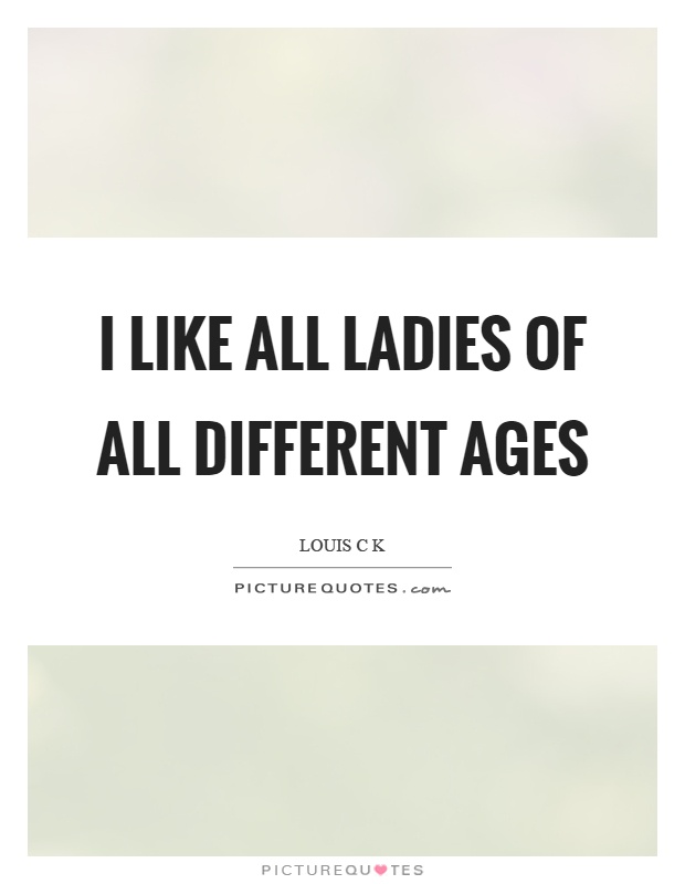 I like all ladies of all different ages Picture Quote #1