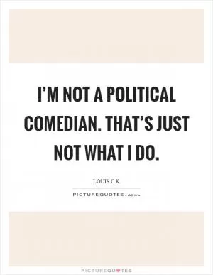 I’m not a political comedian. That’s just not what I do Picture Quote #1