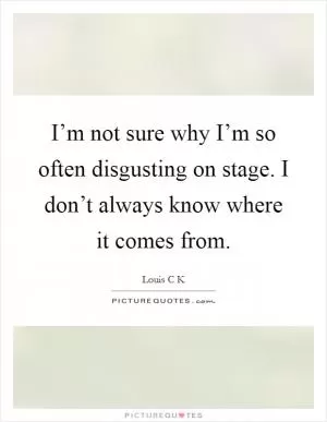 I’m not sure why I’m so often disgusting on stage. I don’t always know where it comes from Picture Quote #1