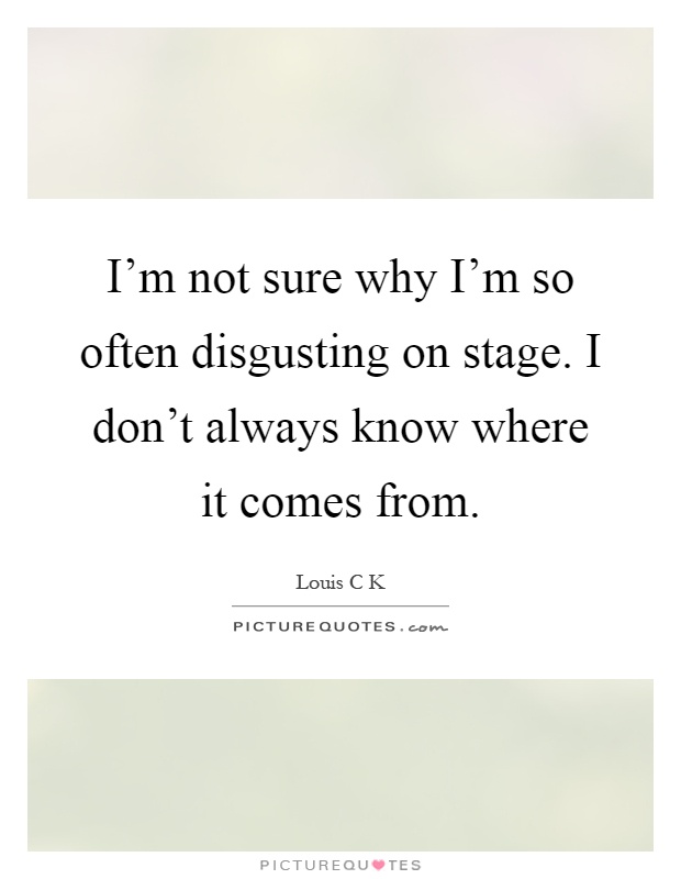 I'm not sure why I'm so often disgusting on stage. I don't always know where it comes from Picture Quote #1