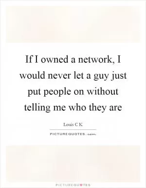 If I owned a network, I would never let a guy just put people on without telling me who they are Picture Quote #1