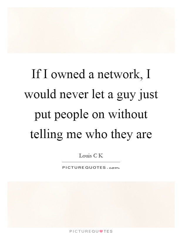 If I owned a network, I would never let a guy just put people on without telling me who they are Picture Quote #1