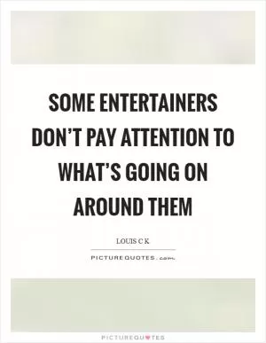 Some entertainers don’t pay attention to what’s going on around them Picture Quote #1
