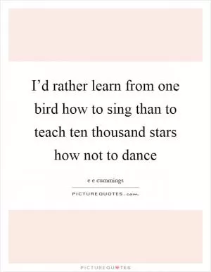 I’d rather learn from one bird how to sing than to teach ten thousand stars how not to dance Picture Quote #1